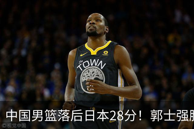 中国男篮落后日本28分！郭士强脸色铁青+低头无奈，陷入绝境